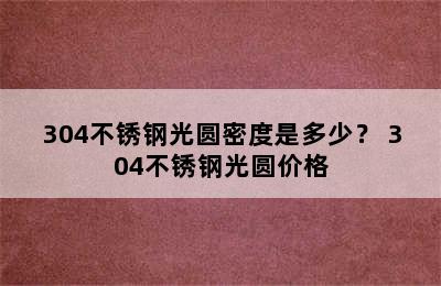 304不锈钢光圆密度是多少？ 304不锈钢光圆价格